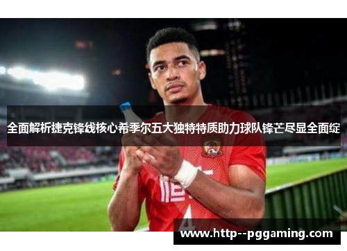 全面解析捷克锋线核心希季尔五大独特特质助力球队锋芒尽显全面绽