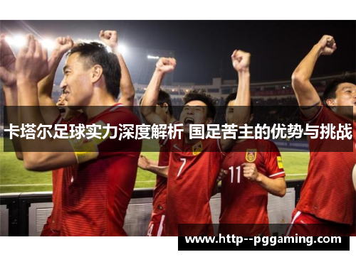 卡塔尔足球实力深度解析 国足苦主的优势与挑战