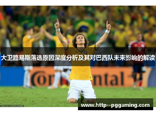 大卫路易斯落选原因深度分析及其对巴西队未来影响的解读