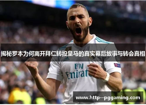 揭秘罗本为何离开拜仁转投皇马的真实幕后故事与转会真相 揭秘罗本为何离开拜仁转投皇马的真实幕后故事与转会真相
