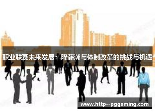 职业联赛未来发展:降薪潮与体制改革的挑战与机遇 职业联赛未来发展:降薪潮与体制改革的挑战与机遇