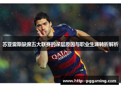 苏亚雷斯缺席五大联赛的深层原因与职业生涯转折解析 苏亚雷斯缺席五大联赛的深层原因与职业生涯转折解析