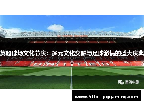 英超球场文化节庆:多元文化交融与足球激情的盛大庆典 英超球场文化节庆:多元文化交融与足球激情的盛大庆典