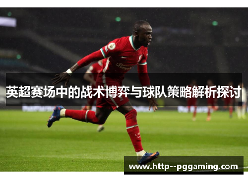英超赛场中的战术博弈与球队策略解析探讨 英超赛场中的战术博弈与球队策略解析探讨