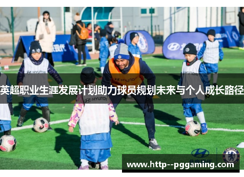 英超职业生涯发展计划助力球员规划未来与个人成长路径 英超职业生涯发展计划助力球员规划未来与个人成长路径