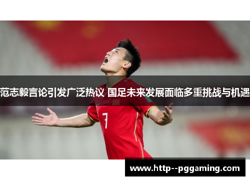 范志毅言论引发广泛热议 国足未来发展面临多重挑战与机遇 范志毅言论引发广泛热议 国足未来发展面临多重挑战与机遇