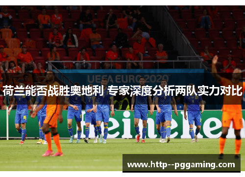 荷兰能否战胜奥地利 专家深度分析两队实力对比 荷兰能否战胜奥地利 专家深度分析两队实力对比