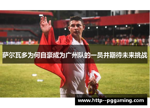 萨尔瓦多为何自豪成为广州队的一员并期待未来挑战 萨尔瓦多为何自豪成为广州队的一员并期待未来挑战