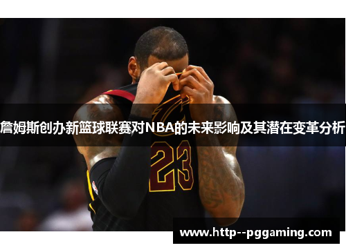 詹姆斯创办新篮球联赛对NBA的未来影响及其潜在变革分析 詹姆斯创办新篮球联赛对NBA的未来影响及其潜在变革分析