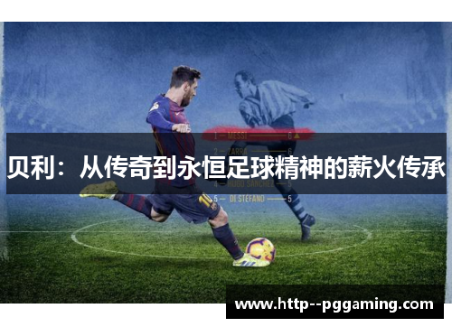 贝利：从传奇到永恒足球精神的薪火传承