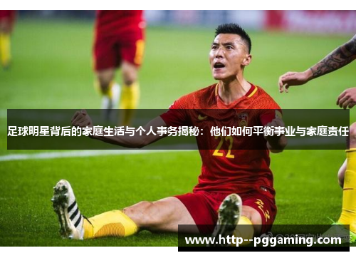 足球明星背后的家庭生活与个人事务揭秘:他们如何平衡事业与家庭责任 足球明星背后的家庭生活与个人事务揭秘:他们如何平衡事业与家庭责任