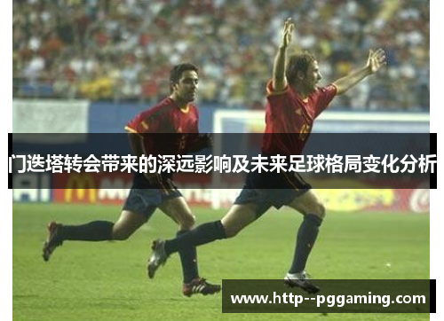 门迭塔转会带来的深远影响及未来足球格局变化分析 门迭塔转会带来的深远影响及未来足球格局变化分析