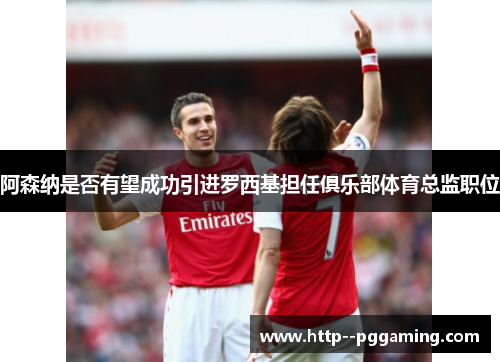 阿森纳是否有望成功引进罗西基担任俱乐部体育总监职位 阿森纳是否有望成功引进罗西基担任俱乐部体育总监职位