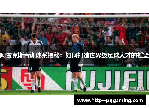 阿贾克斯青训体系揭秘：如何打造世界级足球人才的摇篮