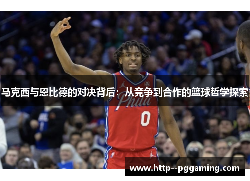 马克西与恩比德的对决背后：从竞争到合作的篮球哲学探索
