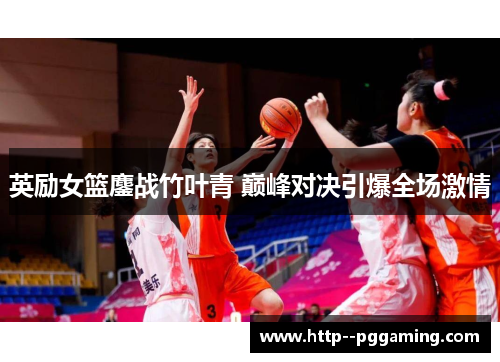 英励女篮鏖战竹叶青 巅峰对决引爆全场激情 英励女篮鏖战竹叶青 巅峰对决引爆全场激情