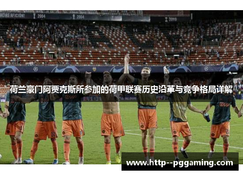 荷兰豪门阿贾克斯所参加的荷甲联赛历史沿革与竞争格局详解