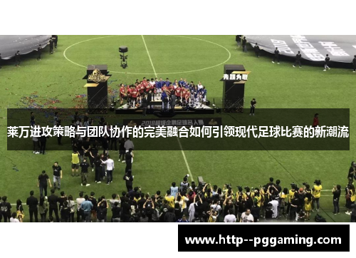 莱万进攻策略与团队协作的完美融合如何引领现代足球比赛的新潮流