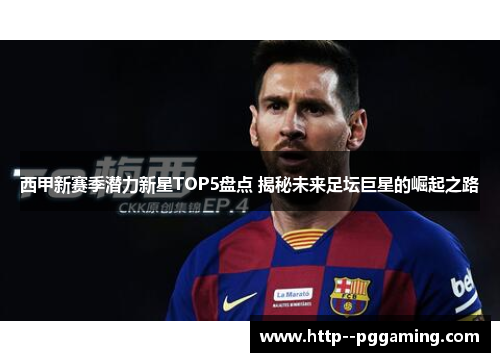西甲新赛季潜力新星TOP5盘点 揭秘未来足坛巨星的崛起之路