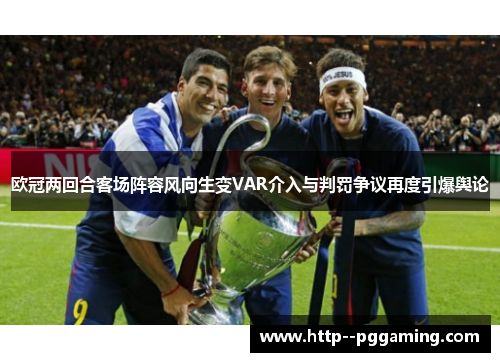 欧冠两回合客场阵容风向生变VAR介入与判罚争议再度引爆舆论