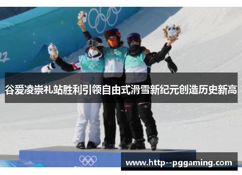 谷爱凌崇礼站胜利引领自由式滑雪新纪元创造历史新高