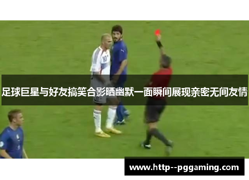 足球巨星与好友搞笑合影晒幽默一面瞬间展现亲密无间友情