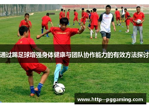 通过踢足球增强身体健康与团队协作能力的有效方法探讨