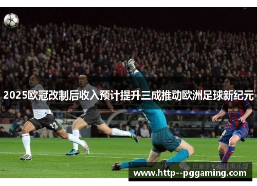 2025欧冠改制后收入预计提升三成推动欧洲足球新纪元