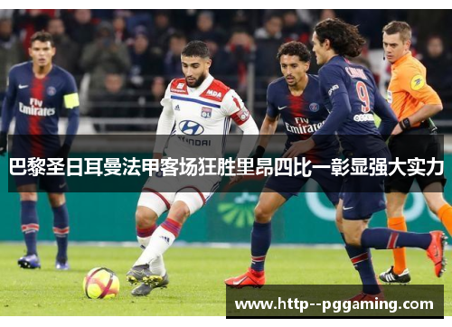 巴黎圣日耳曼法甲客场狂胜里昂四比一彰显强大实力 巴黎圣日耳曼法甲客场狂胜里昂四比一彰显强大实力