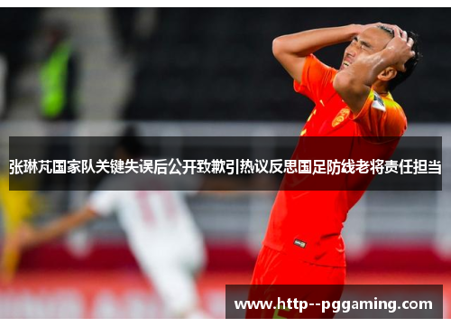 张琳芃国家队关键失误后公开致歉引热议反思国足防线老将责任担当