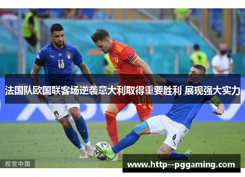 法国队欧国联客场逆袭意大利取得重要胜利 展现强大实力