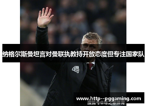 纳格尔斯曼坦言对曼联执教持开放态度但专注国家队