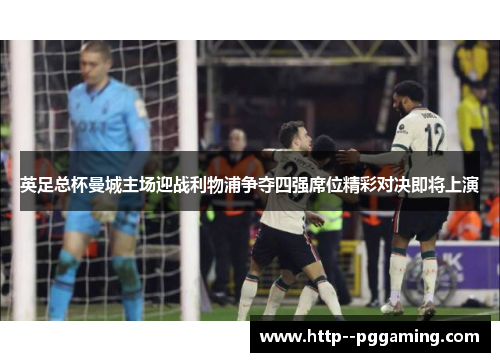 英足总杯曼城主场迎战利物浦争夺四强席位精彩对决即将上演 英足总杯曼城主场迎战利物浦争夺四强席位精彩对决即将上演