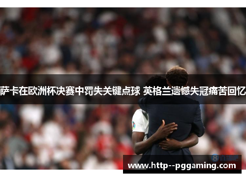 萨卡在欧洲杯决赛中罚失关键点球 英格兰遗憾失冠痛苦回忆 萨卡在欧洲杯决赛中罚失关键点球 英格兰遗憾失冠痛苦回忆