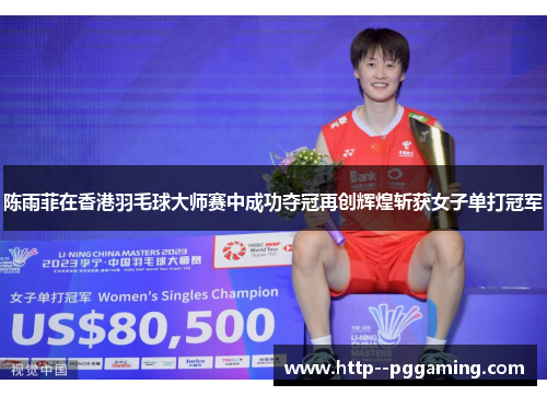 陈雨菲在香港羽毛球大师赛中成功夺冠再创辉煌斩获女子单打冠军