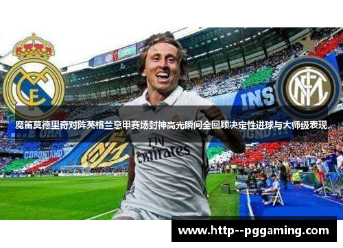 魔笛莫德里奇对阵英格兰意甲赛场封神高光瞬间全回顾决定性进球与大师级表现