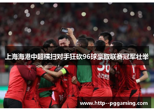 上海海港中超横扫对手狂砍96球豪取联赛冠军壮举