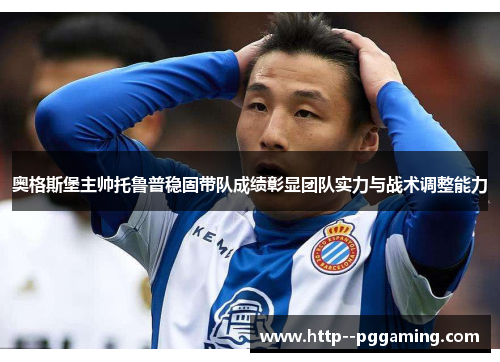 奥格斯堡主帅托鲁普稳固带队成绩彰显团队实力与战术调整能力
