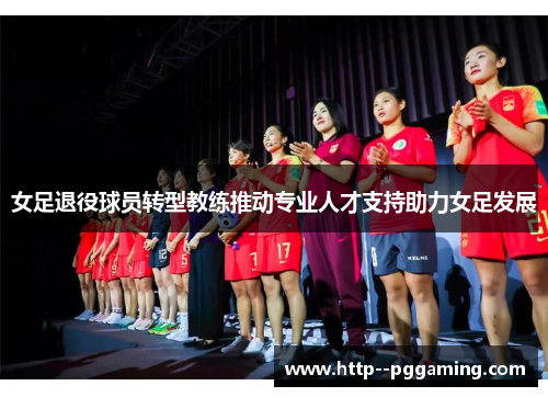 女足退役球员转型教练推动专业人才支持助力女足发展