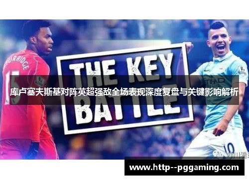 库卢塞夫斯基对阵英超强敌全场表现深度复盘与关键影响解析