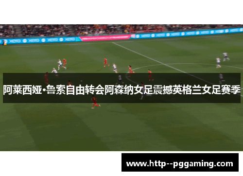 阿莱西娅·鲁索自由转会阿森纳女足震撼英格兰女足赛季